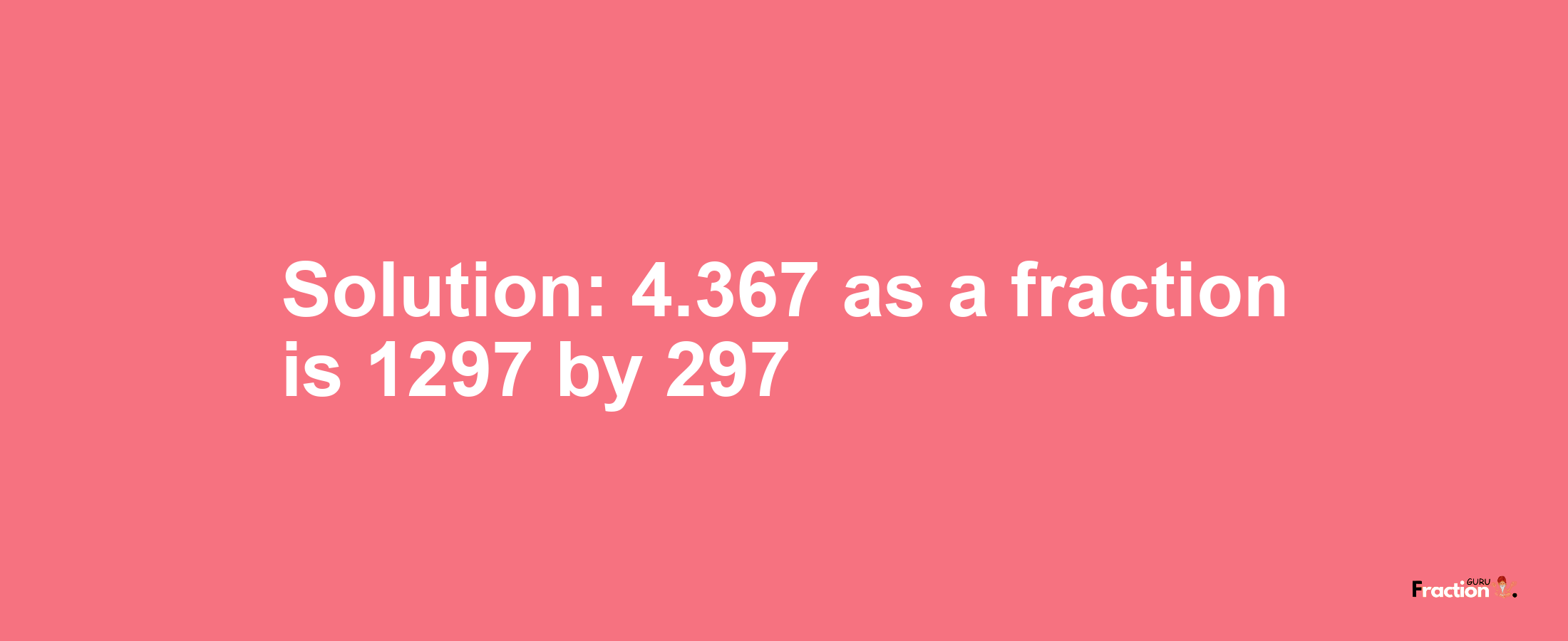 Solution:4.367 as a fraction is 1297/297